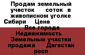 Продам земельный участок (40 соток) в живописном уголке Сибири. › Цена ­ 1 000 000 - Все города Недвижимость » Земельные участки продажа   . Дагестан респ.